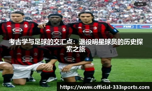 考古学与足球的交汇点：退役明星球员的历史探索之旅