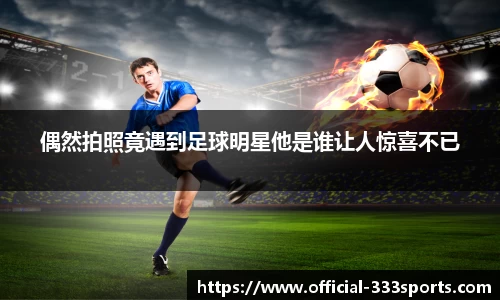 偶然拍照竟遇到足球明星他是谁让人惊喜不已