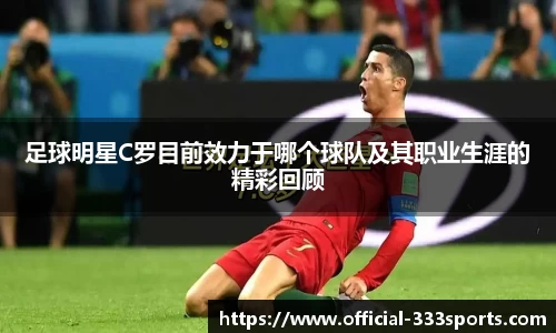 足球明星C罗目前效力于哪个球队及其职业生涯的精彩回顾