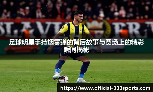 足球明星手持烟雾弹的背后故事与赛场上的精彩瞬间揭秘